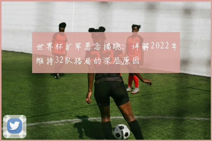 世界杯扩军悬念揭晓：详解2022年维持32队格局的深层原因