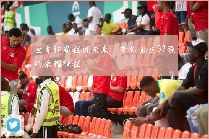 世界杯赛程说明表：带你亲历32强的荣耀征程