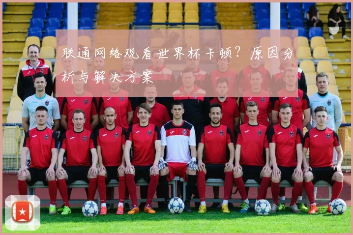 联通网络观看世界杯卡顿？原因分析与解决方案