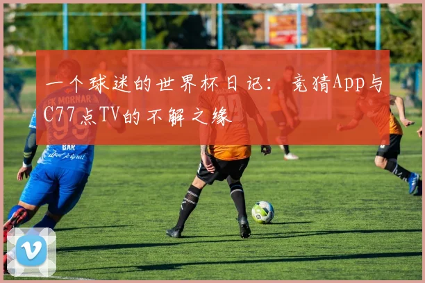 一个球迷的世界杯日记：竞猜App与C77点TV的不解之缘