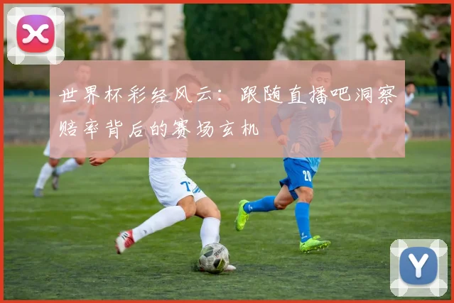 世界杯彩经风云：跟随直播吧洞察赔率背后的赛场玄机