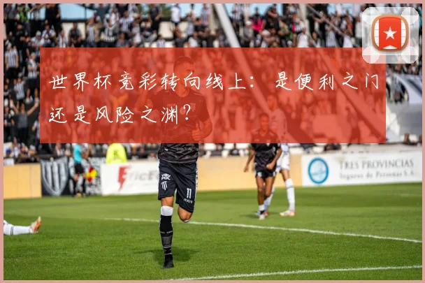 世界杯竞彩转向线上：是便利之门还是风险之渊？