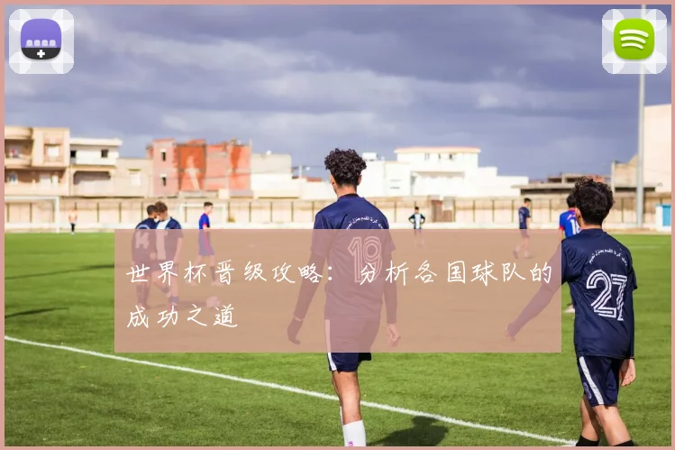 世界杯晋级攻略：分析各国球队的成功之道