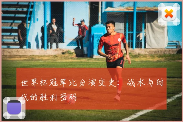 世界杯冠军比分演变史:战术与时代的胜利密码