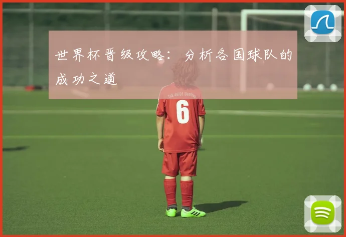 世界杯晋级攻略：分析各国球队的成功之道