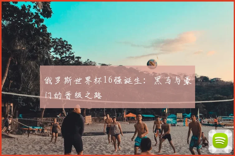 俄罗斯世界杯16强诞生：黑马与豪门的晋级之路