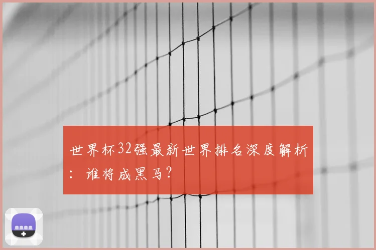 世界杯32强最新世界排名深度解析：谁将成黑马？