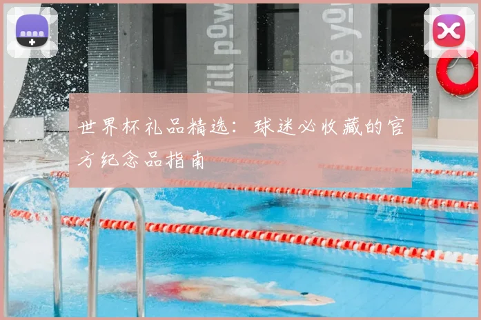 世界杯礼品精选：球迷必收藏的官方纪念品指南
