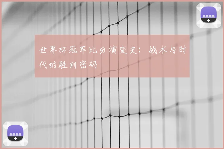世界杯冠军比分演变史：战术与时代的胜利密码