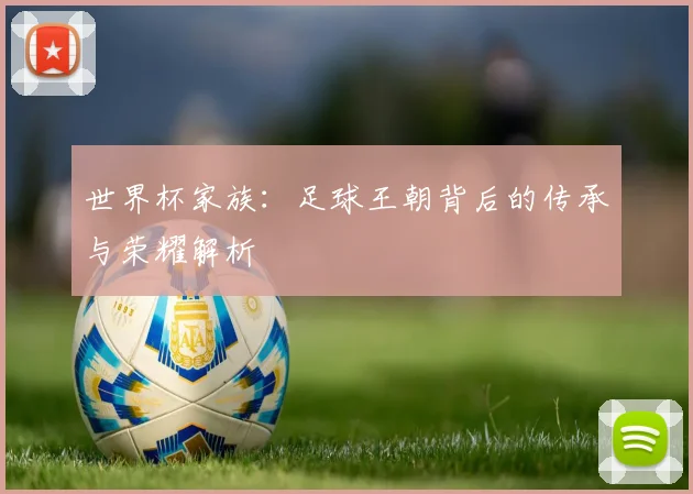 世界杯家族：足球王朝背后的传承与荣耀解析